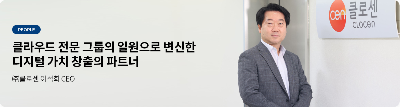 클라우드 전문 그룹의 일원으로 변신한 디지털 가치 창출의 파트너 - (주)클로센 이석희 CEO