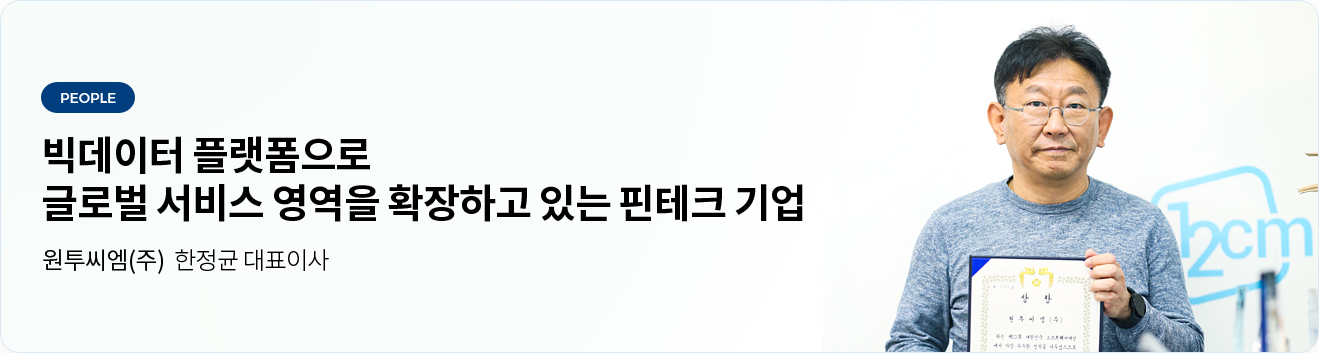 빅데이터 플랫폼으로 글로벌 서비스 영역을 확장하고 있는 핀테크 기업 - 원투씨엠(주) 한정균 대표이사