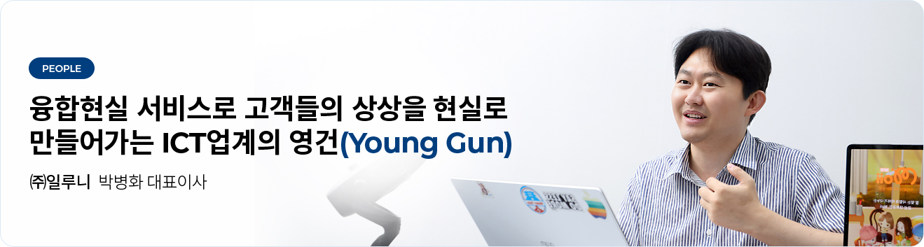 융합현실 서비스로 고객들의 상상을 현실로 만들어가는 ICT업계의 영건(Young Gun) - ㈜일루니 박병화 대표이사